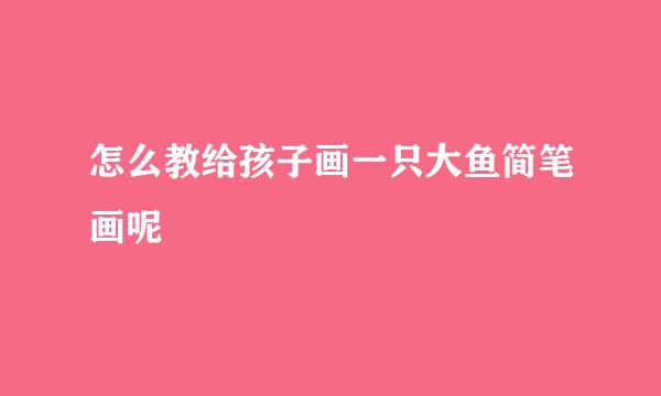 怎么教给孩子画一只大鱼简笔画呢