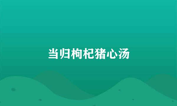 当归枸杞猪心汤