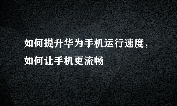 如何提升华为手机运行速度，如何让手机更流畅