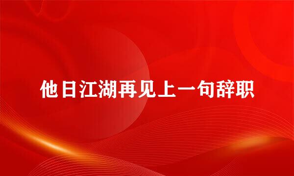 他日江湖再见上一句辞职