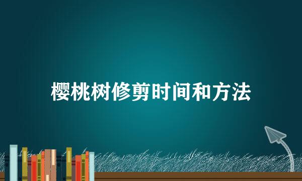 樱桃树修剪时间和方法