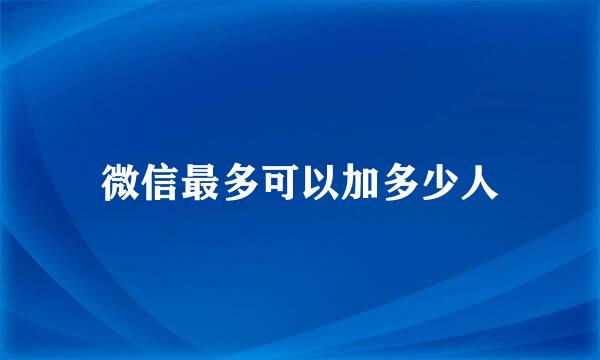 微信最多可以加多少人