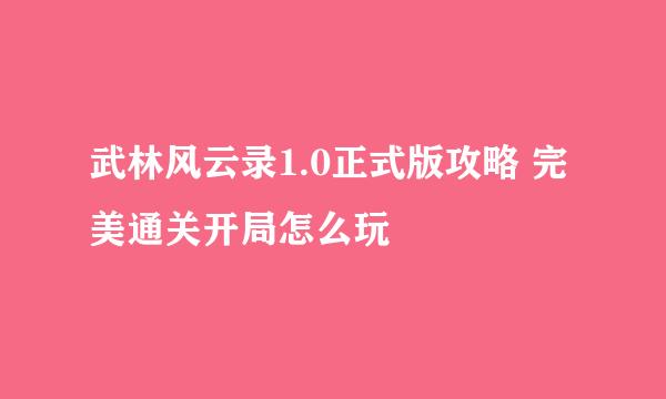武林风云录1.0正式版攻略 完美通关开局怎么玩