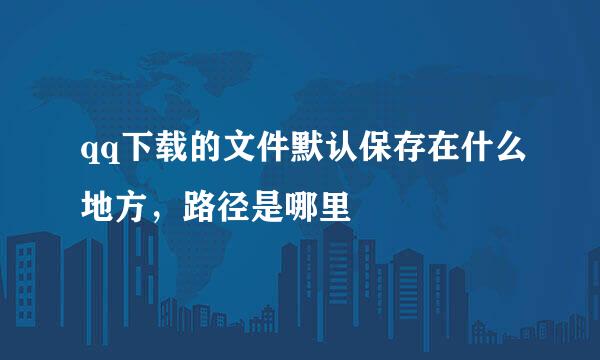 qq下载的文件默认保存在什么地方，路径是哪里