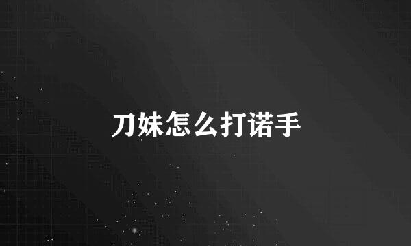 刀妹怎么打诺手