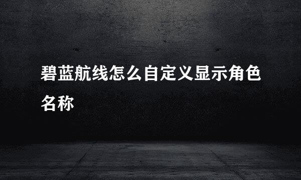 碧蓝航线怎么自定义显示角色名称