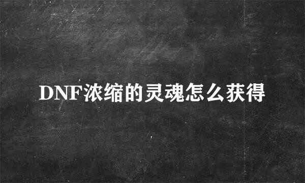 DNF浓缩的灵魂怎么获得