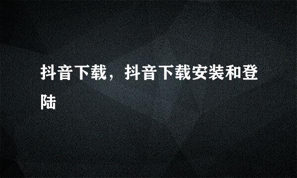 抖音下载，抖音下载安装和登陆