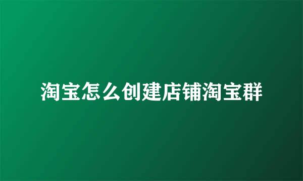 淘宝怎么创建店铺淘宝群