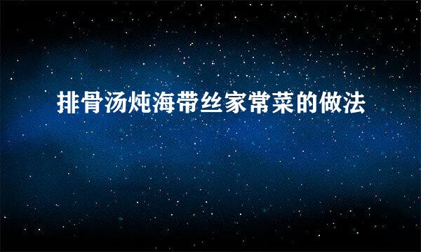 排骨汤炖海带丝家常菜的做法