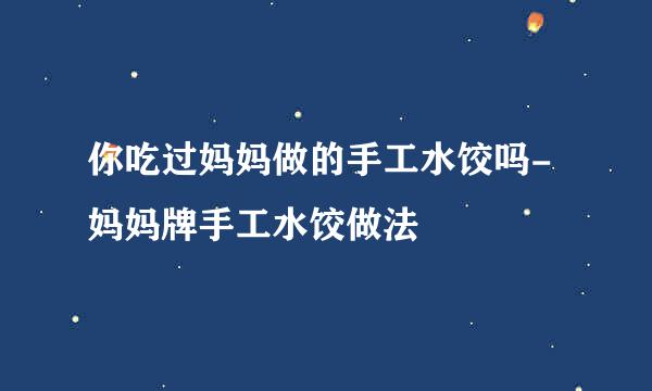 你吃过妈妈做的手工水饺吗-妈妈牌手工水饺做法
