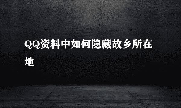 QQ资料中如何隐藏故乡所在地