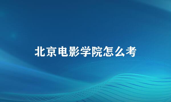 北京电影学院怎么考