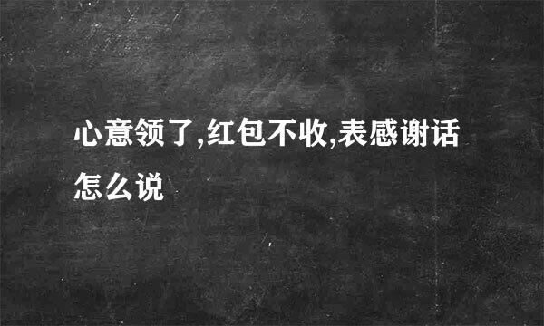 心意领了,红包不收,表感谢话怎么说