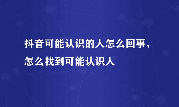 抖音可能认识的人怎么回事，怎么找到可能认识人