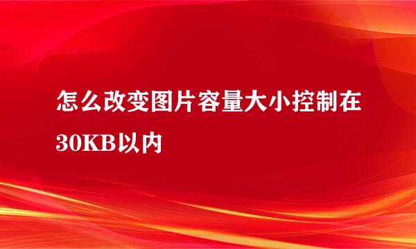 怎么改变图片容量大小控制在30KB以内