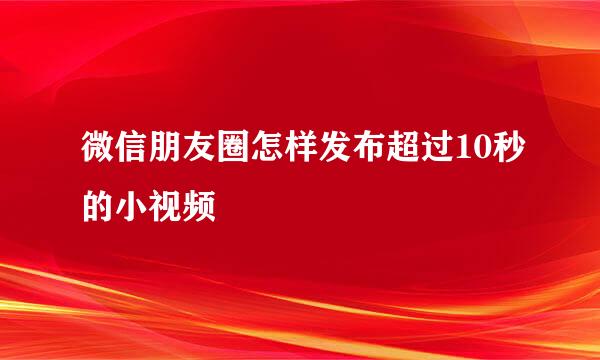 微信朋友圈怎样发布超过10秒的小视频