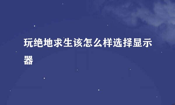 玩绝地求生该怎么样选择显示器