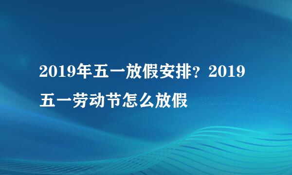 2019年五一放假安排？2019五一劳动节怎么放假