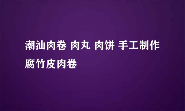 潮汕肉卷 肉丸 肉饼 手工制作腐竹皮肉卷