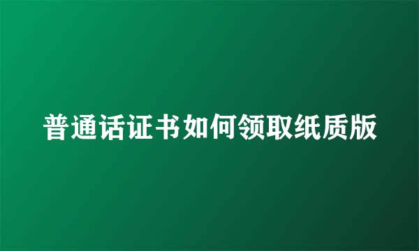 普通话证书如何领取纸质版