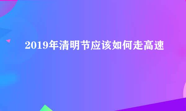 2019年清明节应该如何走高速