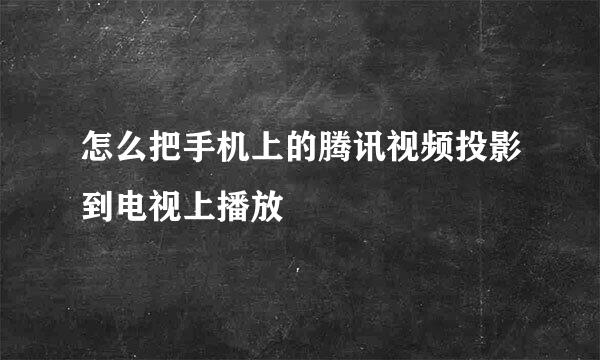 怎么把手机上的腾讯视频投影到电视上播放