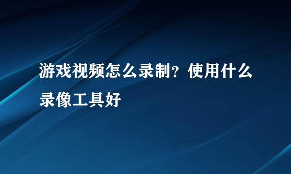 游戏视频怎么录制？使用什么录像工具好