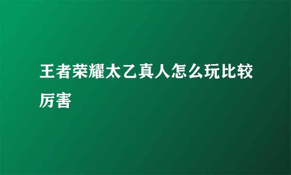 王者荣耀太乙真人怎么玩比较厉害