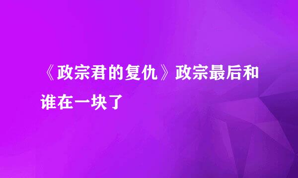 《政宗君的复仇》政宗最后和谁在一块了