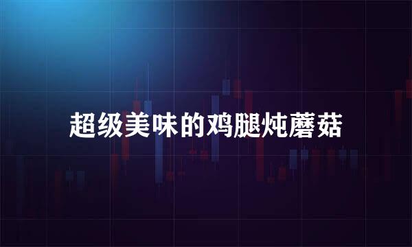 超级美味的鸡腿炖蘑菇