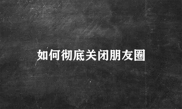 如何彻底关闭朋友圈