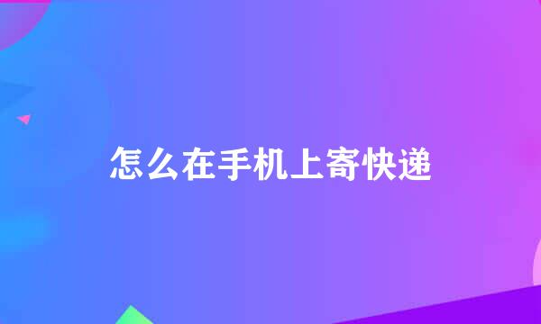 怎么在手机上寄快递