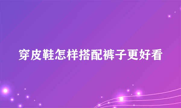 穿皮鞋怎样搭配裤子更好看