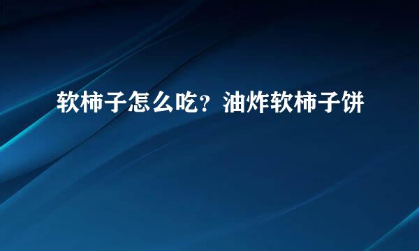软柿子怎么吃？油炸软柿子饼