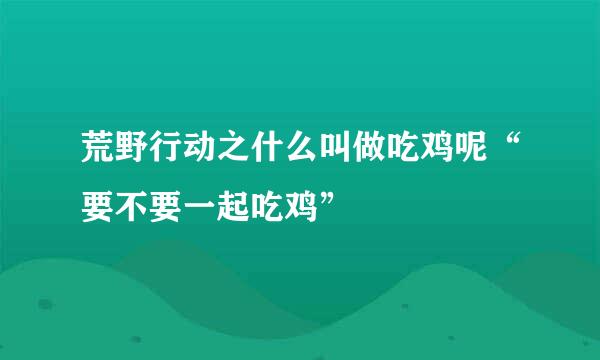 荒野行动之什么叫做吃鸡呢“要不要一起吃鸡”