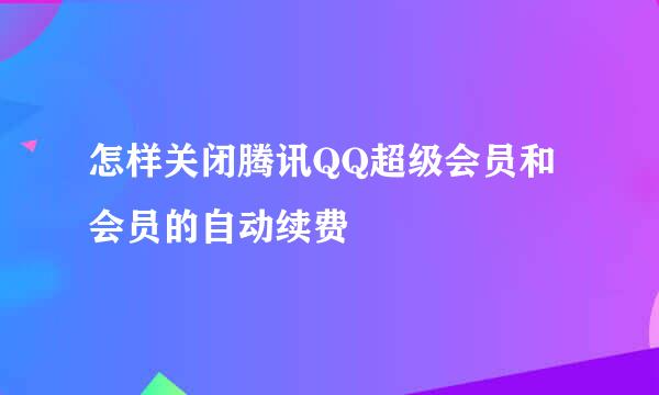 怎样关闭腾讯QQ超级会员和会员的自动续费