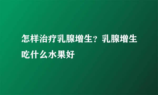 怎样治疗乳腺增生？乳腺增生吃什么水果好