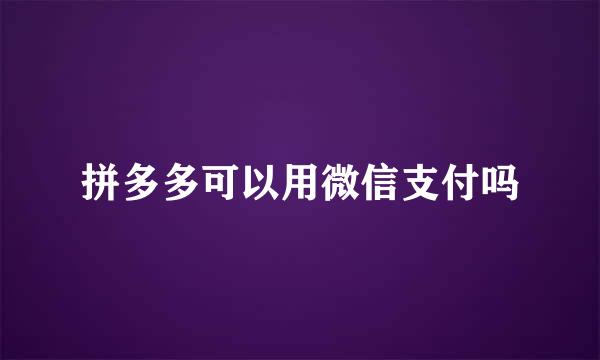 拼多多可以用微信支付吗