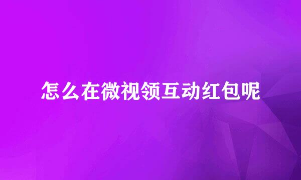怎么在微视领互动红包呢