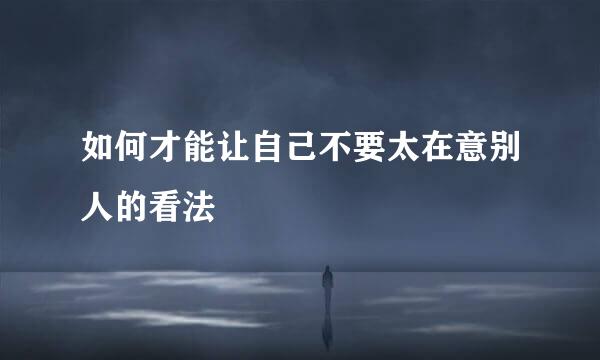 如何才能让自己不要太在意别人的看法