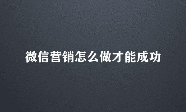微信营销怎么做才能成功