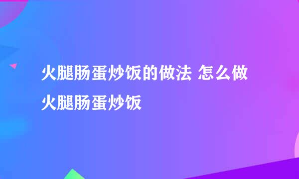 火腿肠蛋炒饭的做法 怎么做火腿肠蛋炒饭