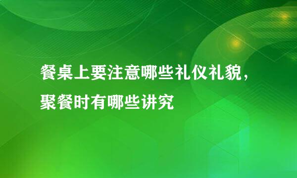 餐桌上要注意哪些礼仪礼貌，聚餐时有哪些讲究