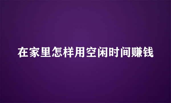 在家里怎样用空闲时间赚钱