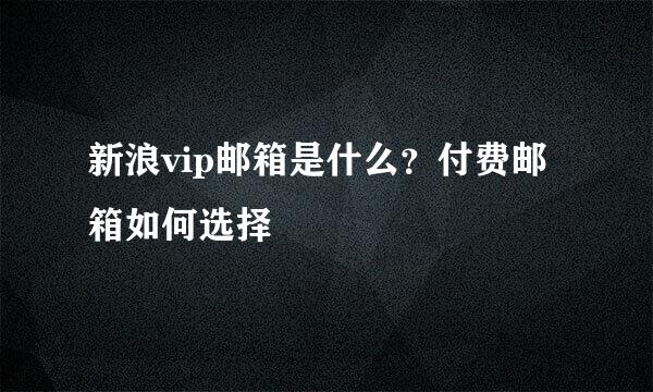 新浪vip邮箱是什么？付费邮箱如何选择