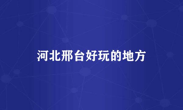 河北邢台好玩的地方
