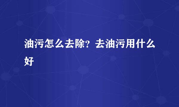 油污怎么去除？去油污用什么好