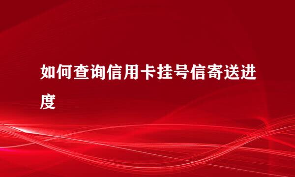 如何查询信用卡挂号信寄送进度
