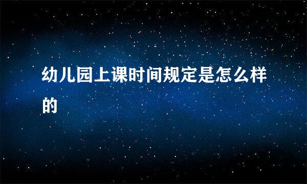 幼儿园上课时间规定是怎么样的